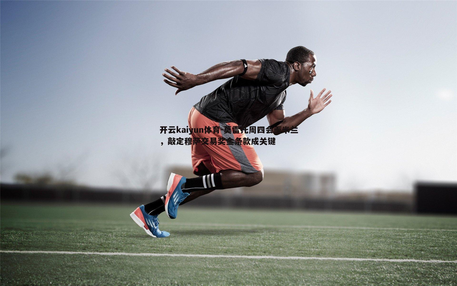 莫雷托周四会面米兰,敲定穆萨交易奖金条款成关键