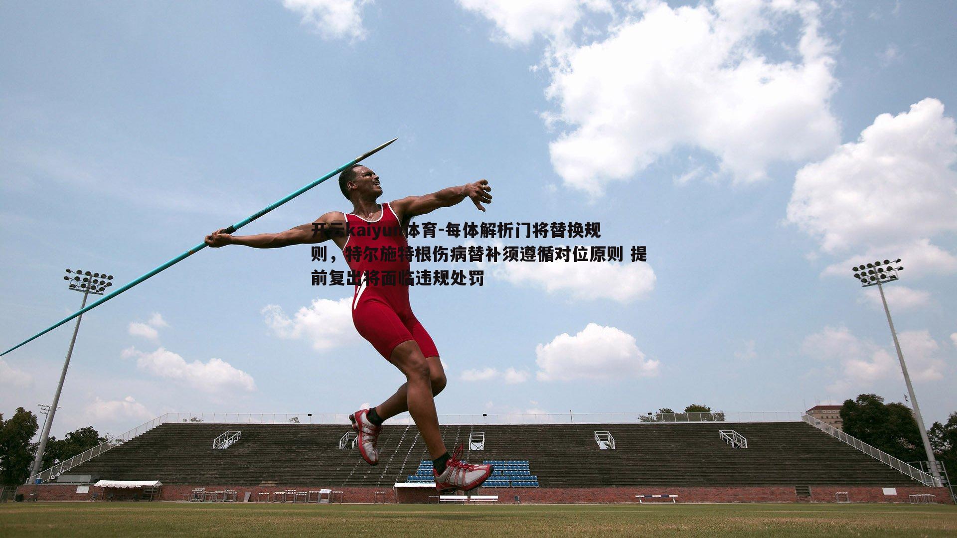 每体解析门将替换规则，特尔施特根伤病替补须遵循对位原则 提前复出将面临违规处罚