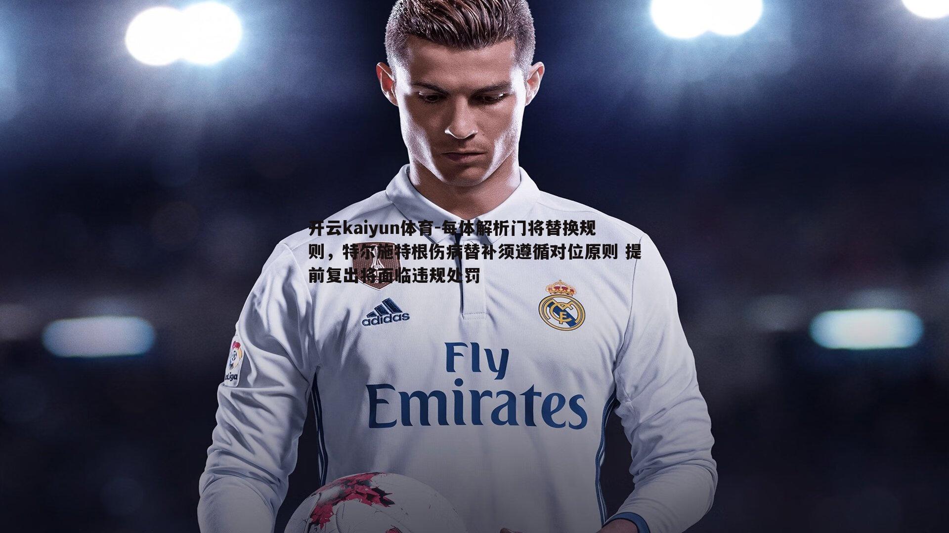 每体解析门将替换规则，特尔施特根伤病替补须遵循对位原则 提前复出将面临违规处罚